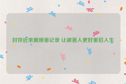封存近亲属侵害记录 让被害人更好重启人生