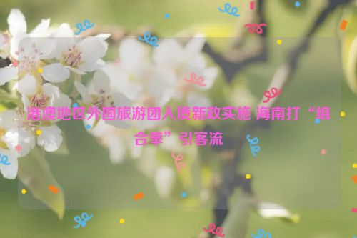 港澳地区外国旅游团入境新政实施 海南打“组合拳”引客流