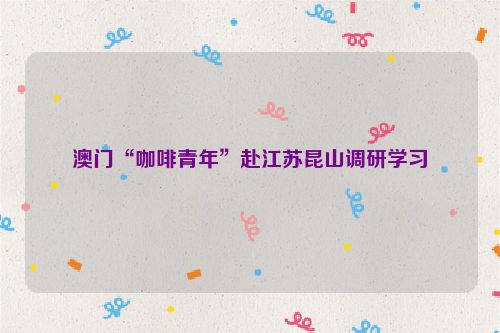 澳门“咖啡青年”赴江苏昆山调研学习