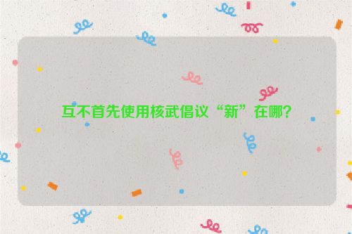 互不首先使用核武倡议“新”在哪？