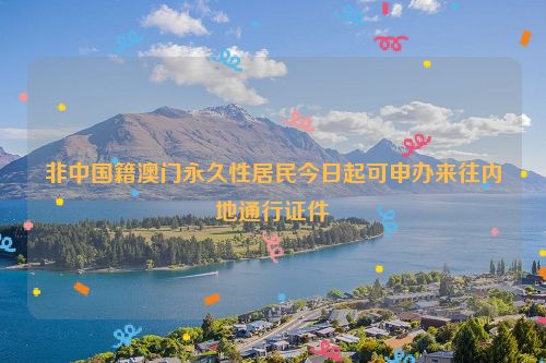 非中国籍澳门永久性居民今日起可申办来往内地通行证件