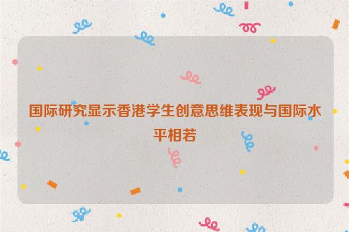 国际研究显示香港学生创意思维表现与国际水平相若