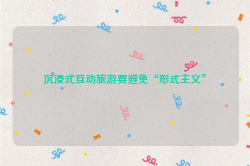沉浸式互动旅游要避免“形式主义”