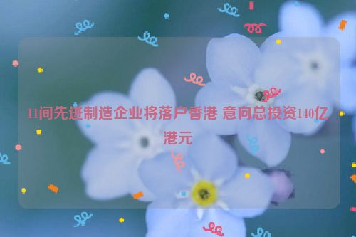11间先进制造企业将落户香港 意向总投资140亿港元
