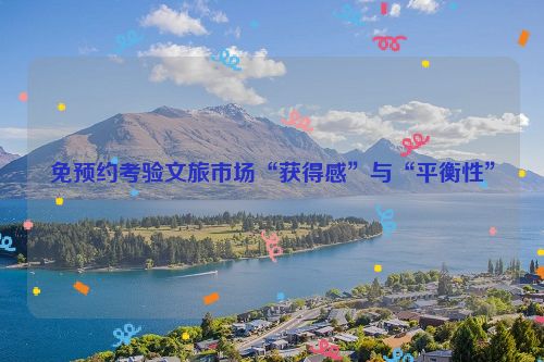 免预约考验文旅市场“获得感”与“平衡性”