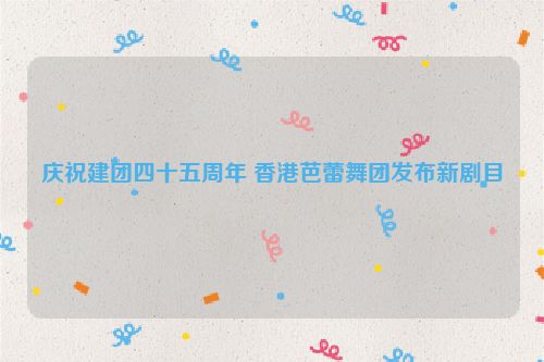 庆祝建团四十五周年 香港芭蕾舞团发布新剧目