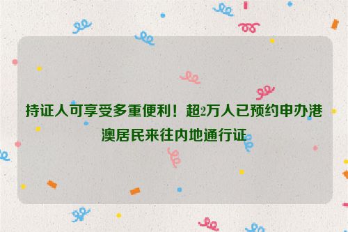 持证人可享受多重便利！超2万人已预约申办港澳居民来往内地通行证