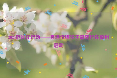 2024范长江行动——香港传媒学子福建行在福州启动