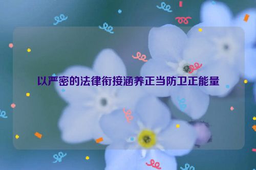 以严密的法律衔接涵养正当防卫正能量