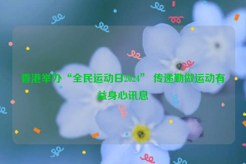 香港举办“全民运动日2024” 传递勤做运动有益身心讯息