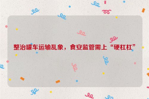 整治罐车运输乱象，食安监管需上“硬杠杠”