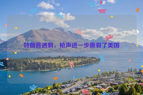 特朗普遇刺，枪声进一步撕裂了美国