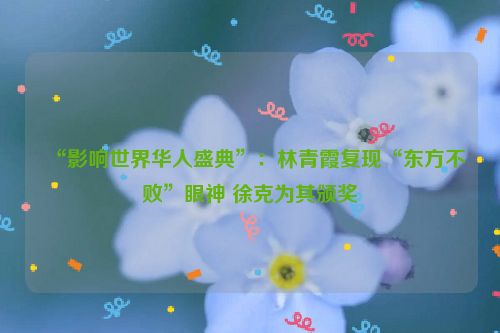 “影响世界华人盛典”：林青霞复现“东方不败”眼神 徐克为其颁奖