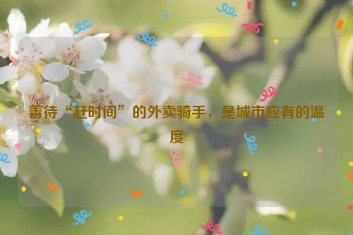 善待“赶时间”的外卖骑手，是城市应有的温度