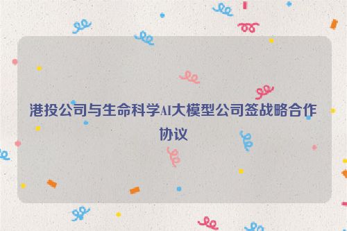 港投公司与生命科学AI大模型公司签战略合作协议