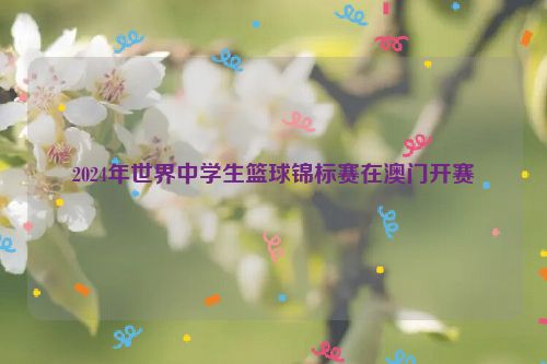 2024年世界中学生篮球锦标赛在澳门开赛