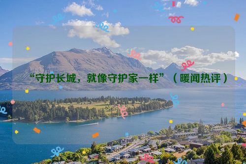 “守护长城，就像守护家一样”（暖闻热评）