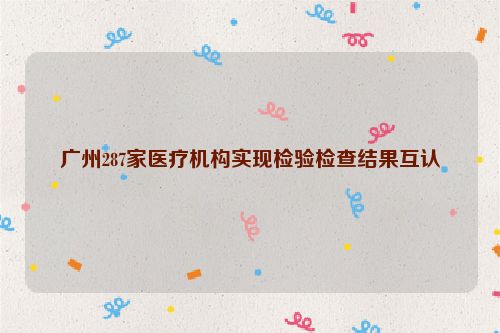 广州287家医疗机构实现检验检查结果互认