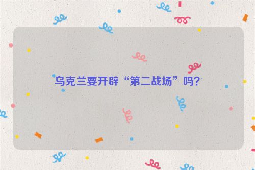 乌克兰要开辟“第二战场”吗？