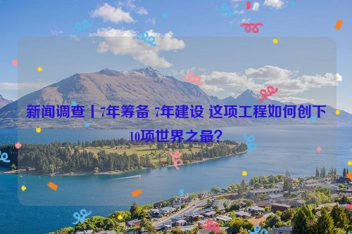 新闻调查丨7年筹备 7年建设 这项工程如何创下10项世界之最？