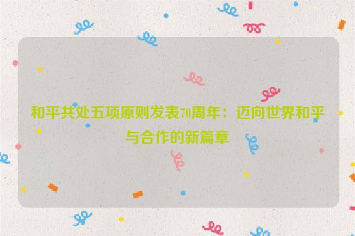 和平共处五项原则发表70周年：迈向世界和平与合作的新篇章