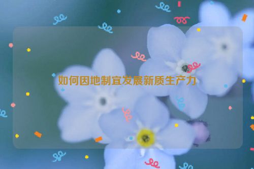 如何因地制宜发展新质生产力