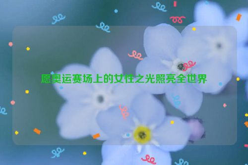 愿奥运赛场上的女性之光照亮全世界