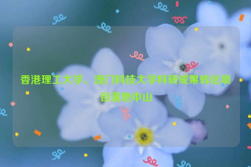 香港理工大学、澳门科技大学科研成果转化项目落地中山