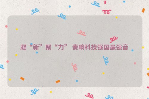 凝“新”聚“力” 奏响科技强国最强音
