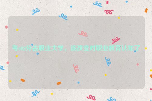 考602分去职业大学，该改变对职业教育认知了