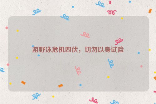游野泳危机四伏，切勿以身试险