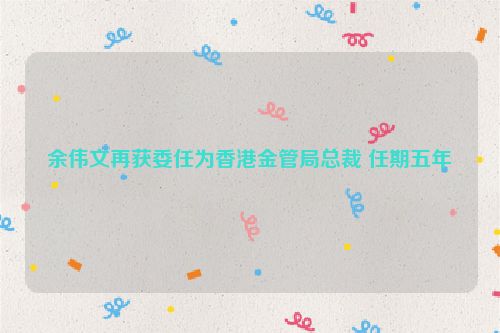 余伟文再获委任为香港金管局总裁 任期五年