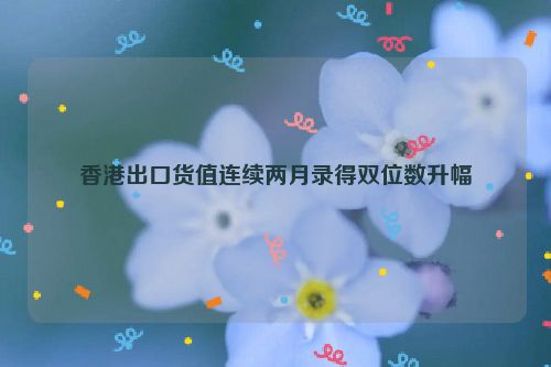 香港出口货值连续两月录得双位数升幅
