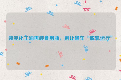 装完化工油再装食用油，别让罐车“脱轨运行”