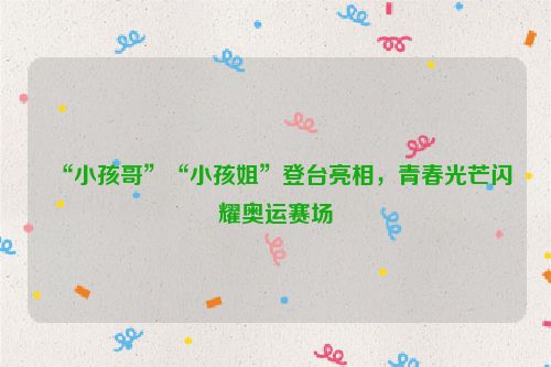 “小孩哥”“小孩姐”登台亮相，青春光芒闪耀奥运赛场