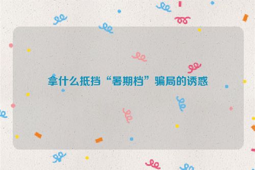 拿什么抵挡“暑期档”骗局的诱惑