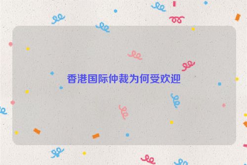 香港国际仲裁为何受欢迎