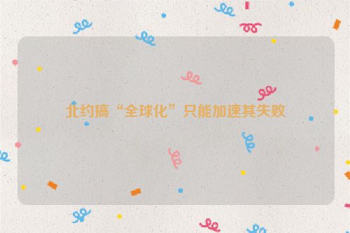 北约搞“全球化”只能加速其失败