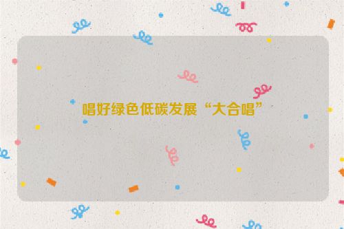 唱好绿色低碳发展“大合唱”