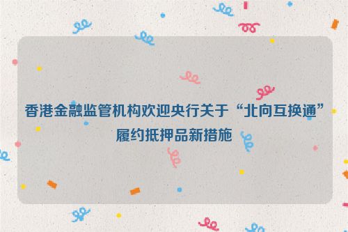 香港金融监管机构欢迎央行关于“北向互换通”履约抵押品新措施