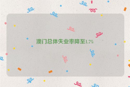澳门总体失业率降至1.7%