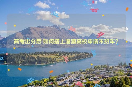高考出分后 如何搭上港澳高校申请末班车？