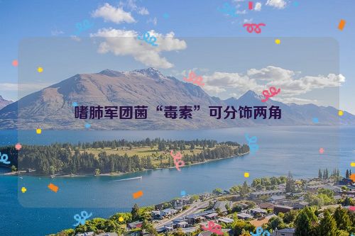 嗜肺军团菌“毒素”可分饰两角