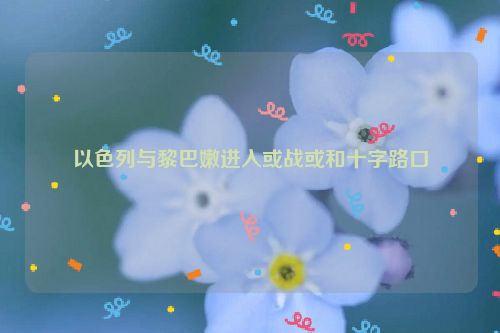 以色列与黎巴嫩进入或战或和十字路口