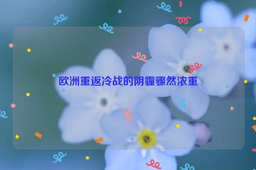 欧洲重返冷战的阴霾骤然浓重