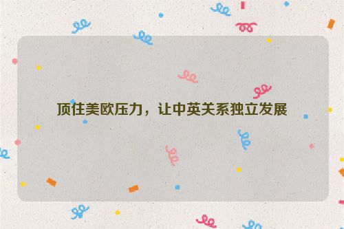 顶住美欧压力，让中英关系独立发展