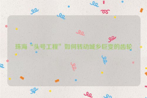 珠海“头号工程”如何转动城乡巨变的齿轮
