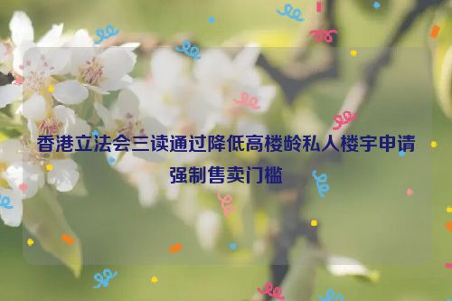 香港立法会三读通过降低高楼龄私人楼宇申请强制售卖门槛