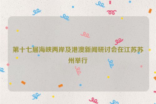 第十七届海峡两岸及港澳新闻研讨会在江苏苏州举行
