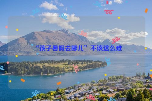 “孩子暑假去哪儿”不该这么难